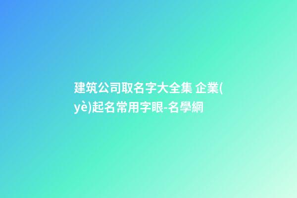 建筑公司取名字大全集 企業(yè)起名常用字眼-名學網